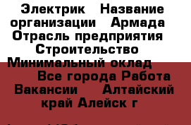 Электрик › Название организации ­ Армада › Отрасль предприятия ­ Строительство › Минимальный оклад ­ 18 000 - Все города Работа » Вакансии   . Алтайский край,Алейск г.